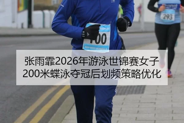 张雨霏2026年游泳世锦赛女子200米蝶泳夺冠后划频策略优化